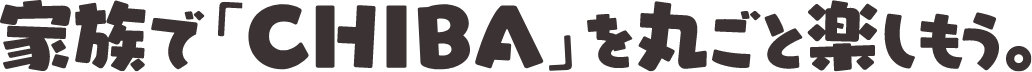 家族でCHIBAを丸ごと楽しもう。